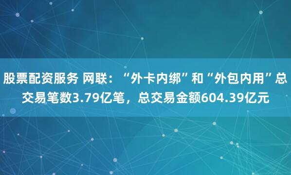 股票配资服务 网联：“外卡内绑”和“外包内用”总交易笔数3.79亿笔，总交易金额604.39亿元