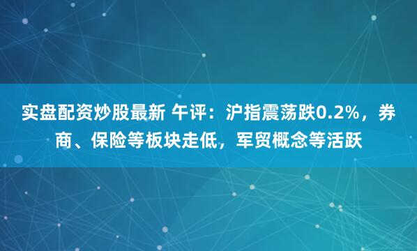 实盘配资炒股最新 午评：沪指震荡跌0.2%，券商、保险等板块走低，军贸概念等活跃