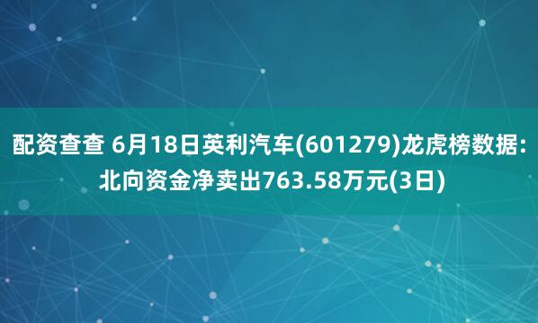 配资查查 6月18日英利汽车(601279)龙虎榜数据: 北向资金净卖出763.58万元(3日)