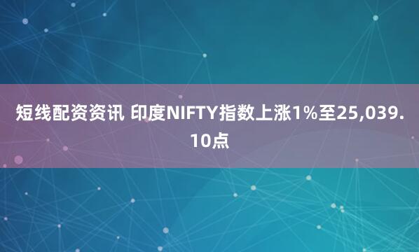 短线配资资讯 印度NIFTY指数上涨1%至25,039.10点