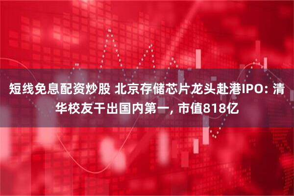短线免息配资炒股 北京存储芯片龙头赴港IPO: 清华校友干出国内第一, 市值818亿