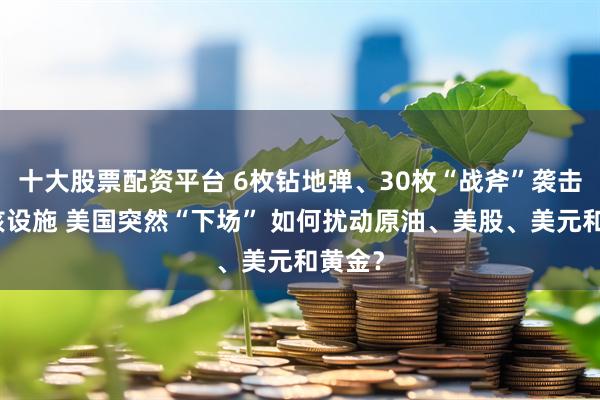 十大股票配资平台 6枚钻地弹、30枚“战斧”袭击伊朗核设施 美国突然“下场” 如何扰动原油、美股、美元和黄金？