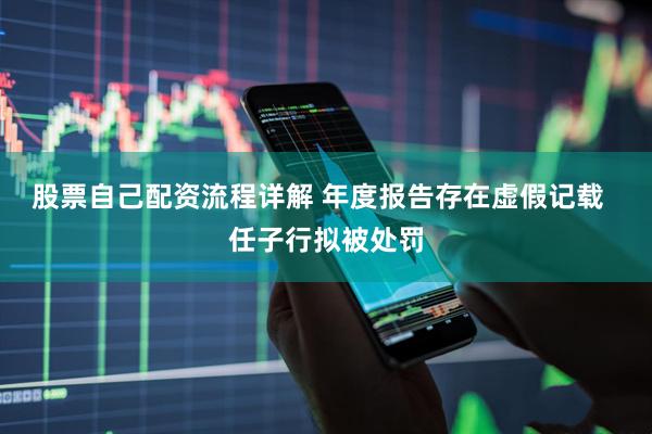 股票自己配资流程详解 年度报告存在虚假记载  任子行拟被处罚