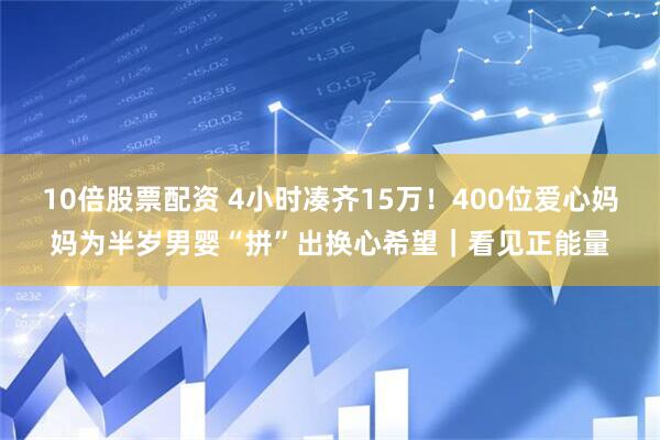 10倍股票配资 4小时凑齐15万！400位爱心妈妈为半岁男婴“拼”出换心希望｜看见正能量