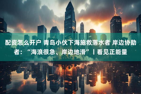 配资怎么开户 青岛小伙下海施救落水者 岸边协助者：“海浪很急、岸边地滑”丨看见正能量