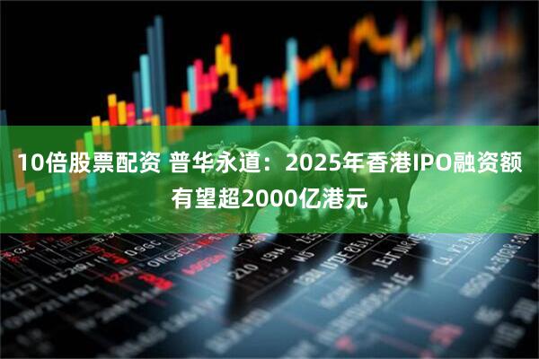 10倍股票配资 普华永道：2025年香港IPO融资额有望超2000亿港元