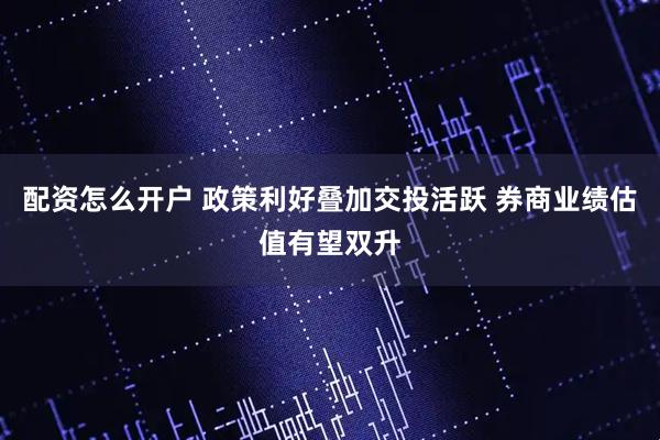 配资怎么开户 政策利好叠加交投活跃 券商业绩估值有望双升