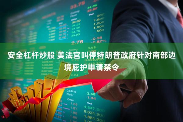安全杠杆炒股 美法官叫停特朗普政府针对南部边境庇护申请禁令
