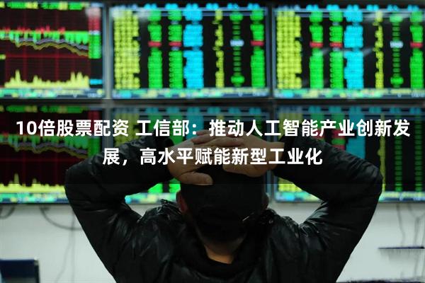 10倍股票配资 工信部：推动人工智能产业创新发展，高水平赋能新型工业化
