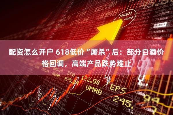 配资怎么开户 618低价“厮杀”后：部分白酒价格回调，高端产品跌势难止