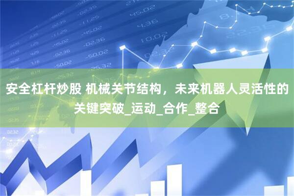 安全杠杆炒股 机械关节结构，未来机器人灵活性的关键突破_运动_合作_整合