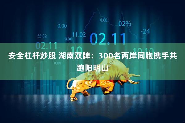 安全杠杆炒股 湖南双牌：300名两岸同胞携手共跑阳明山