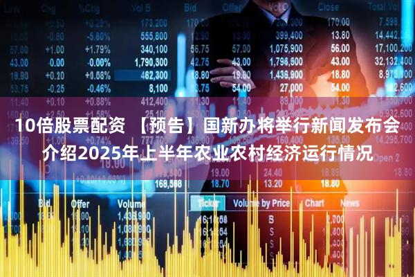 10倍股票配资 【预告】国新办将举行新闻发布会介绍2025年上半年农业农村经济运行情况