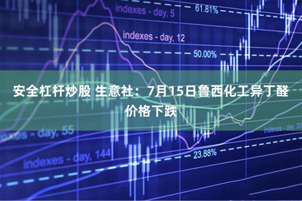 安全杠杆炒股 生意社：7月15日鲁西化工异丁醛价格下跌