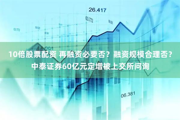 10倍股票配资 再融资必要否？融资规模合理否？中泰证券60亿元定增被上交所问询