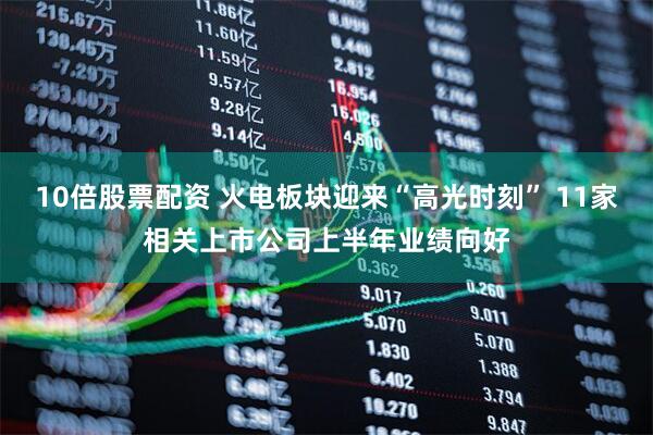 10倍股票配资 火电板块迎来“高光时刻” 11家相关上市公司上半年业绩向好
