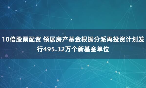 10倍股票配资 领展房产基金根据分派再投资计划发行495.32万个新基金单位