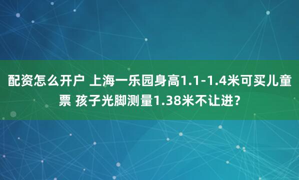 配资怎么开户 上海一乐园身高1.1-1.4米可买儿童票 孩子光脚测量1.38米不让进？