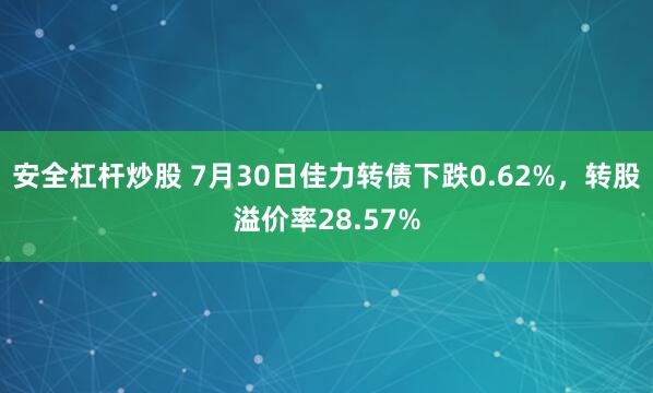 安全杠杆炒股 7月30日佳力转债下跌0.62%，转股溢价率28.57%