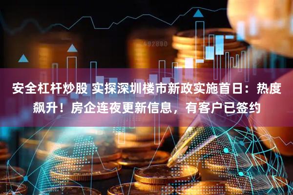 安全杠杆炒股 实探深圳楼市新政实施首日：热度飙升！房企连夜更新信息，有客户已签约