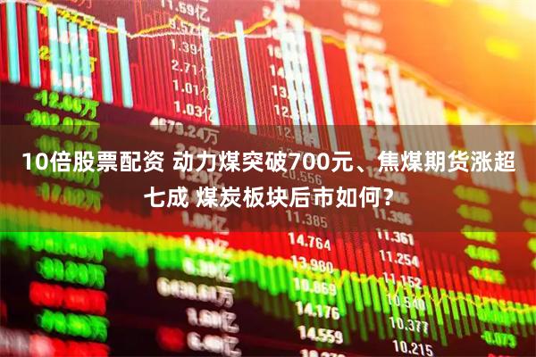 10倍股票配资 动力煤突破700元、焦煤期货涨超七成 煤炭板块后市如何？