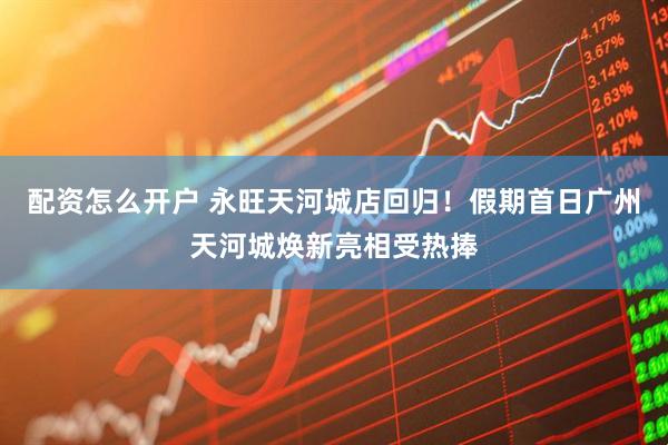 配资怎么开户 永旺天河城店回归！假期首日广州天河城焕新亮相受热捧