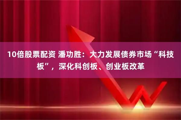 10倍股票配资 潘功胜：大力发展债券市场“科技板”，深化科创板、创业板改革