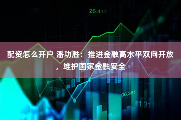 配资怎么开户 潘功胜：推进金融高水平双向开放，维护国家金融安全