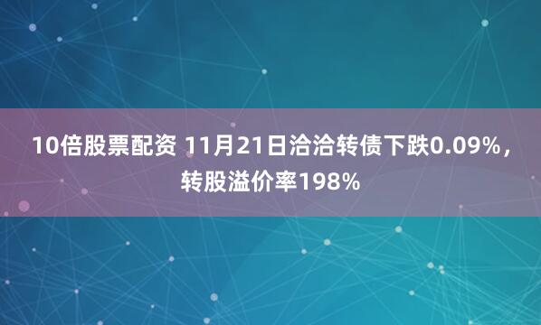 10倍股票配资 11月21日洽洽转债下跌0.09%，转股溢价率198%