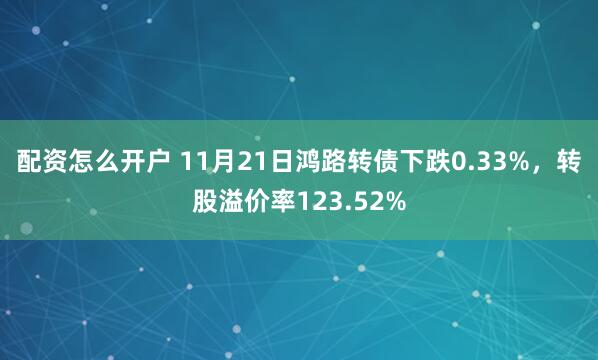 配资怎么开户 11月21日鸿路转债下跌0.33%，转股溢价率123.52%