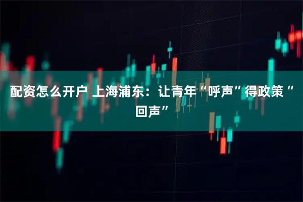 配资怎么开户 上海浦东：让青年“呼声”得政策“回声”