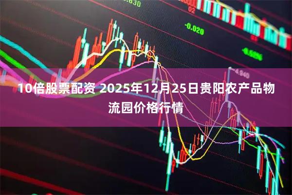10倍股票配资 2025年12月25日贵阳农产品物流园价格行情
