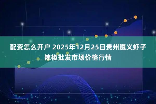 配资怎么开户 2025年12月25日贵州遵义虾子辣椒批发市场价格行情
