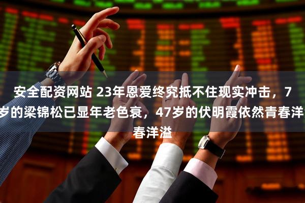 安全配资网站 23年恩爱终究抵不住现实冲击，73岁的梁锦松已显年老色衰，47岁的伏明霞依然青春洋溢