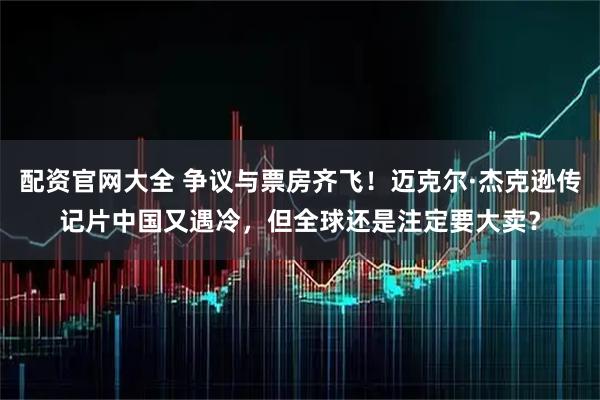 配资官网大全 争议与票房齐飞！迈克尔·杰克逊传记片中国又遇冷，但全球还是注定要大卖？