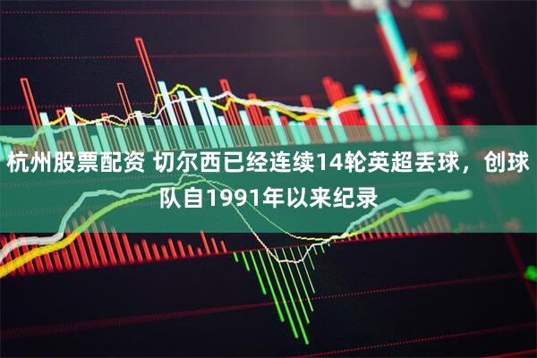 杭州股票配资 切尔西已经连续14轮英超丢球，创球队自1991年以来纪录