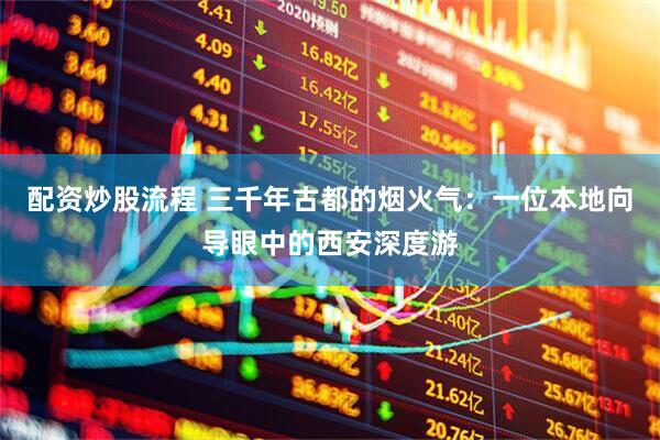配资炒股流程 三千年古都的烟火气：一位本地向导眼中的西安深度游