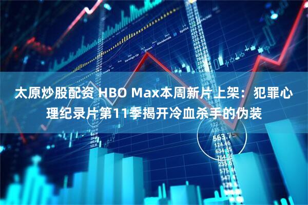 太原炒股配资 HBO Max本周新片上架：犯罪心理纪录片第11季揭开冷血杀手的伪装