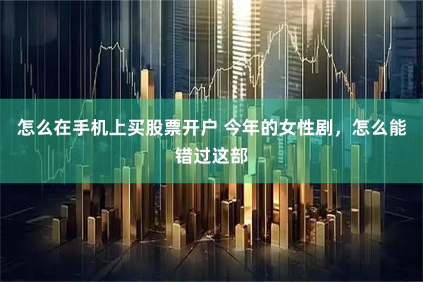 怎么在手机上买股票开户 今年的女性剧，怎么能错过这部